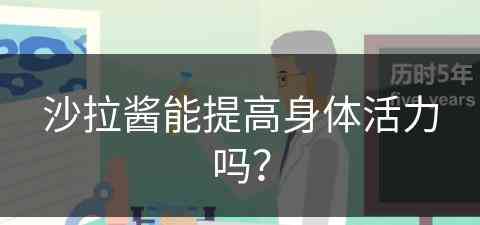 沙拉酱能提高身体活力吗？(沙拉酱能提高身体活力吗视频)